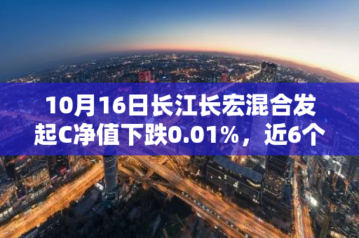 10月16日长江长宏混合发起C净值下跌0.01%，近6个月累计下跌10.44%