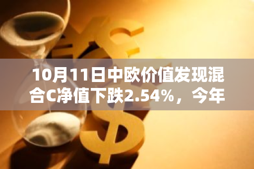 10月11日中欧价值发现混合C净值下跌2.54%，今年来累计下跌4.51%