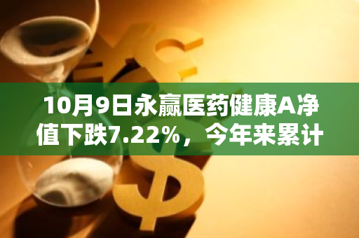 10月9日永赢医药健康A净值下跌7.22%，今年来累计下跌10.33%