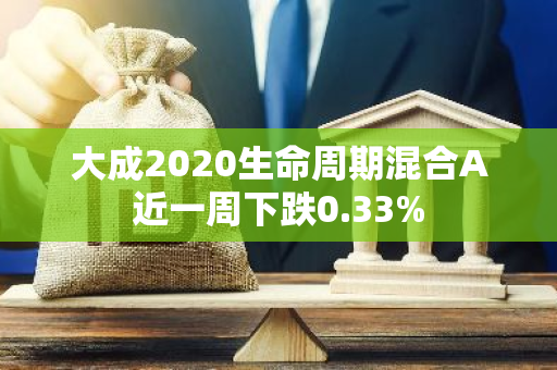 大成2020生命周期混合A近一周下跌0.33%