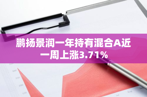 鹏扬景润一年持有混合A近一周上涨3.71%