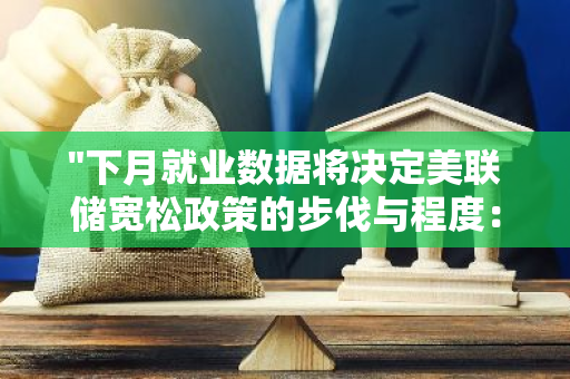 "下月就业数据将决定美联储宽松政策的步伐与程度：关键影响因素分析"