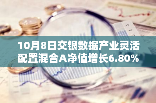 10月8日交银数据产业灵活配置混合A净值增长6.80%，近1个月累计上涨26.83%