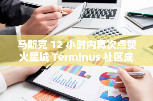 马斯克 12 小时内再次点赞火星城 Terminus 社区成员推文