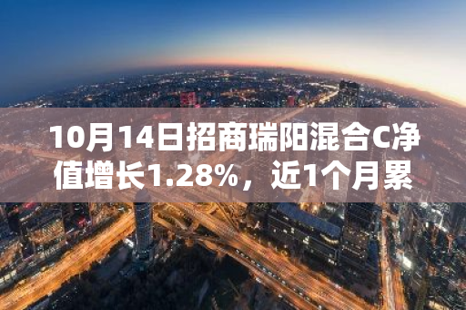 10月14日招商瑞阳混合C净值增长1.28%，近1个月累计上涨9.41%