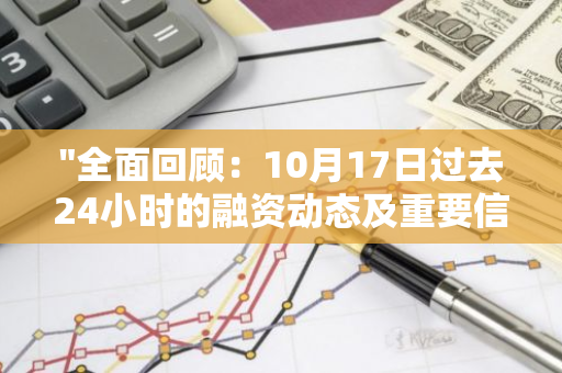 "全面回顾：10月17日过去24小时的融资动态及重要信息一览"