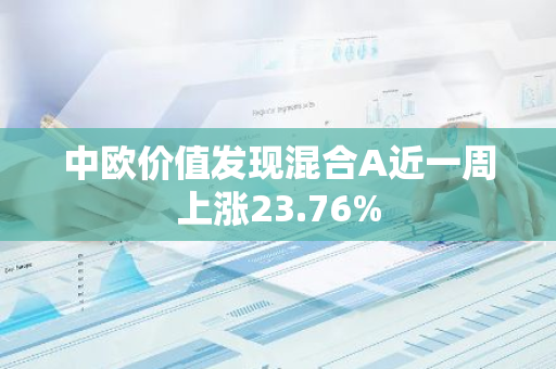 中欧价值发现混合A近一周上涨23.76%