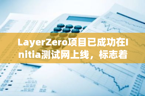 LayerZero项目已成功在Initia测试网上线，标志着该项目正式启动并进入测试阶段