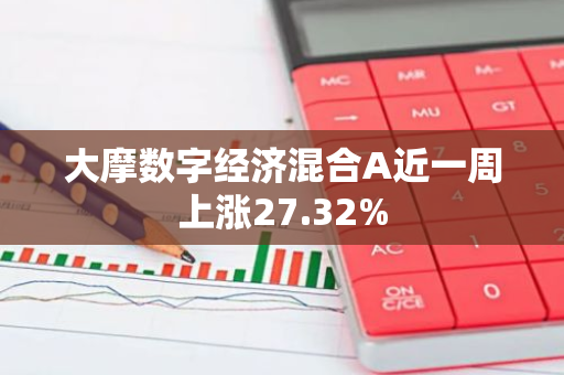 大摩数字经济混合A近一周上涨27.32%