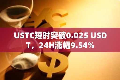 USTC短时突破0.025 USDT，24H涨幅9.54%