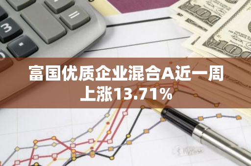 富国优质企业混合A近一周上涨13.71%