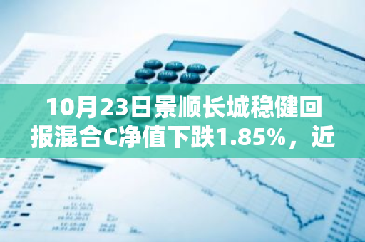 10月23日景顺长城稳健回报混合C净值下跌1.85%，近3个月累计上涨27.35%