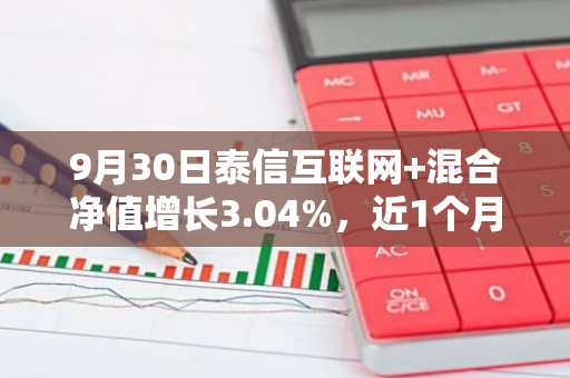 9月30日泰信互联网 混合净值增长3.04%，近1个月累计上涨6.36%