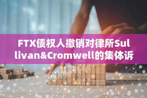 FTX债权人撤销对律所Sullivan&Cromwell的集体诉讼，法律纠纷得以解决