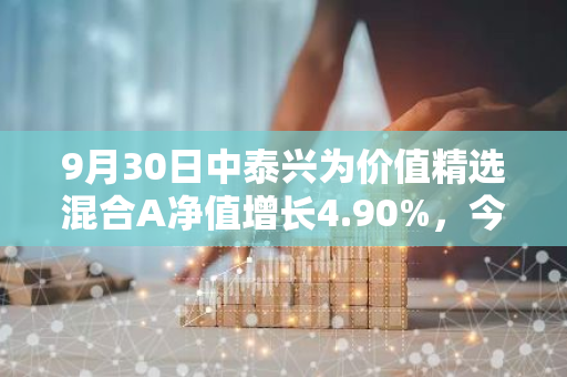 9月30日中泰兴为价值精选混合A净值增长4.90%，今年来累计上涨20.39%