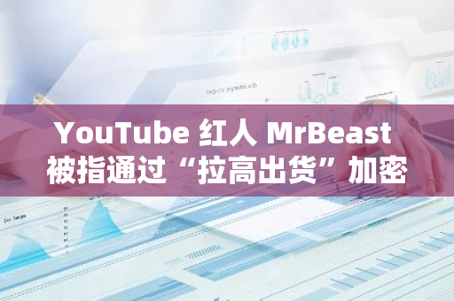 YouTube 红人 MrBeast 被指通过“拉高出货”加密货币获利超 1000 万美元