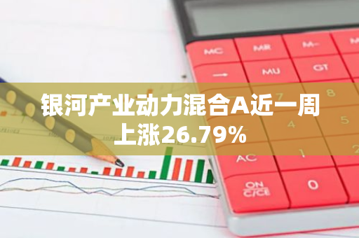 银河产业动力混合A近一周上涨26.79%