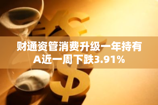 财通资管消费升级一年持有A近一周下跌3.91%