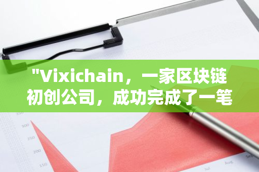 "Vixichain，一家区块链初创公司，成功完成了一笔700万美元的融资，进一步推动其区块链技术的发展"