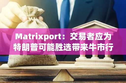 Matrixport：交易者应为特朗普可能胜选带来牛市行情做好准备