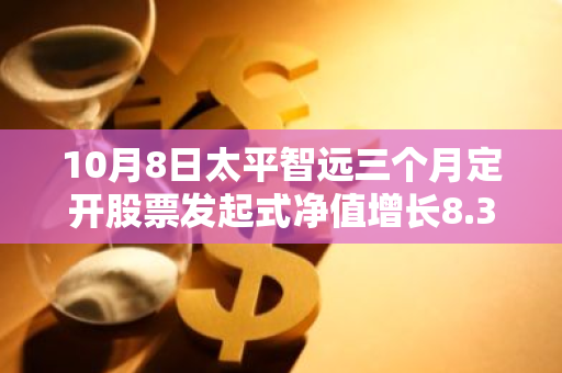 10月8日太平智远三个月定开股票发起式净值增长8.39%，近1个月累计上涨31.41%