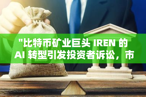 "比特币矿业巨头 IREN 的 AI 转型引发投资者诉讼，市场反应激烈"