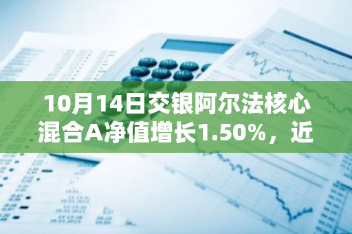 10月14日交银阿尔法核心混合A净值增长1.50%，近1个月累计上涨15.82%