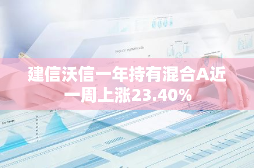 建信沃信一年持有混合A近一周上涨23.40%