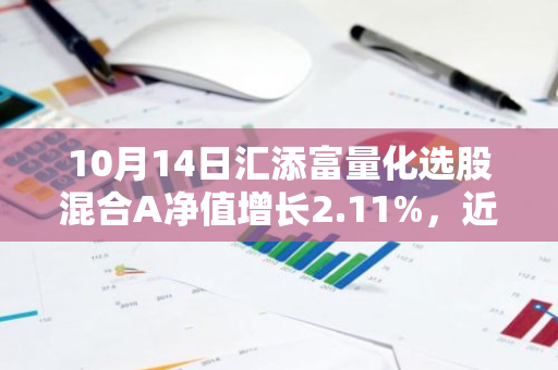 10月14日汇添富量化选股混合A净值增长2.11%，近1个月累计上涨20.07%