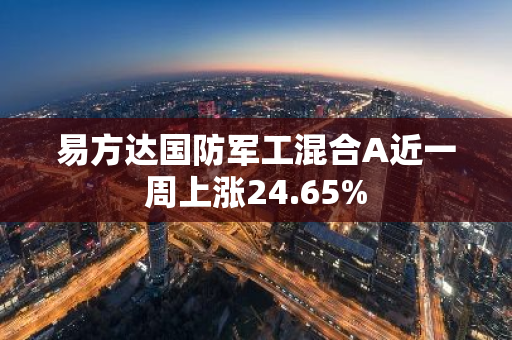 易方达国防军工混合A近一周上涨24.65%