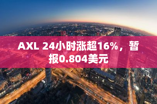 AXL 24小时涨超16%，暂报0.804美元