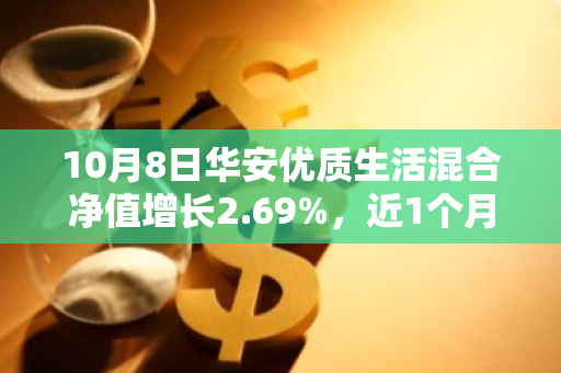 10月8日华安优质生活混合净值增长2.69%，近1个月累计上涨26.58%