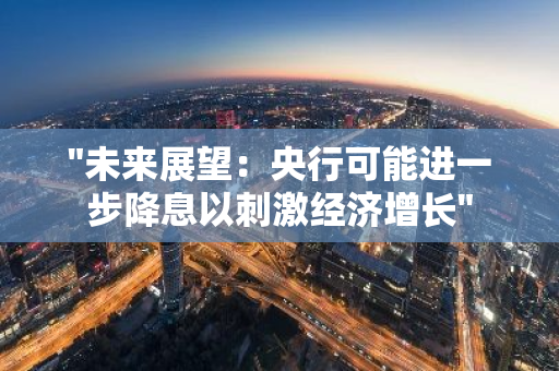 "未来展望：央行可能进一步降息以刺激经济增长"