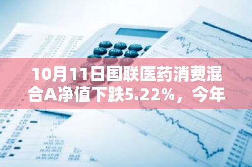 10月11日国联医药消费混合A净值下跌5.22%，今年来累计下跌18.75%