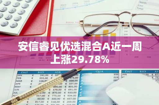 安信睿见优选混合A近一周上涨29.78%