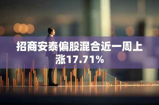 招商安泰偏股混合近一周上涨17.71%