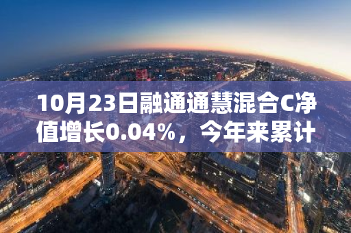 10月23日融通通慧混合C净值增长0.04%，今年来累计上涨1.5%