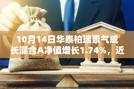 10月14日华泰柏瑞景气成长混合A净值增长1.74%，近1个月累计上涨17.81%