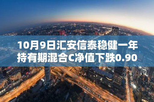 10月9日汇安信泰稳健一年持有期混合C净值下跌0.90%，近1个月累计上涨1.73%