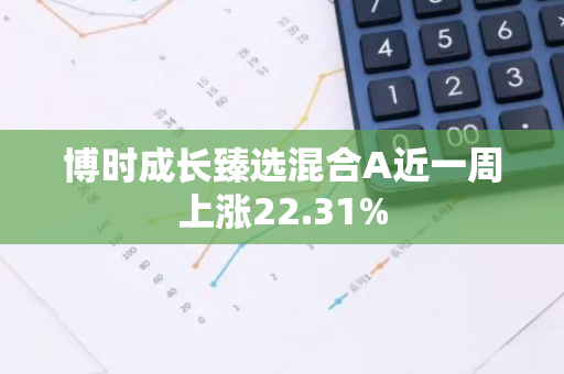 博时成长臻选混合A近一周上涨22.31%