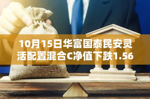10月15日华富国泰民安灵活配置混合C净值下跌1.56%，今年来累计下跌6.24%