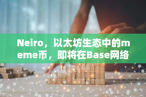 Neiro，以太坊生态中的meme币，即将在Base网络上正式推出和运行