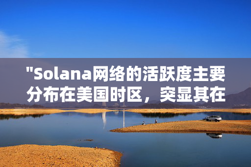 "Solana网络的活跃度主要分布在美国时区，突显其在全球加密货币市场的区域影响力"