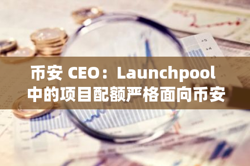 币安 CEO：Launchpool 中的项目配额严格面向币安用户，币安不会从中谋利