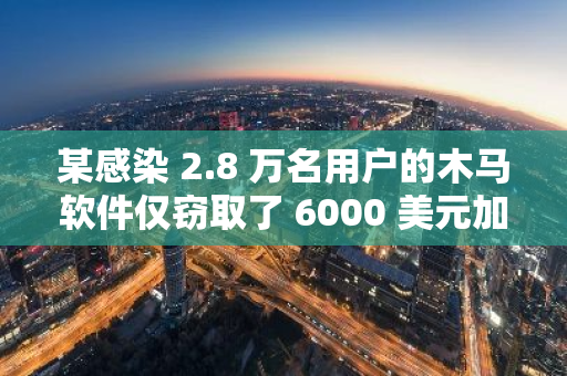 某感染 2.8 万名用户的木马软件仅窃取了 6000 美元加密货币