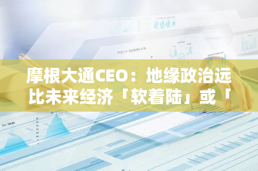 摩根大通CEO：地缘政治远比未来经济「软着陆」或「温和着陆」更重要