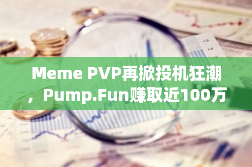 Meme PVP再掀投机狂潮，Pump.Fun赚取近100万枚SOL盆满钵满
