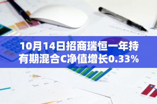 10月14日招商瑞恒一年持有期混合C净值增长0.33%，今年来累计上涨1.41%