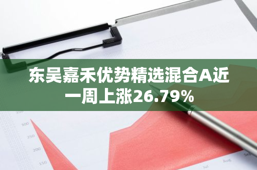 东吴嘉禾优势精选混合A近一周上涨26.79%