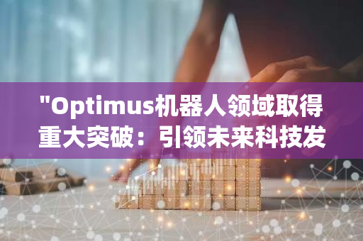 "Optimus机器人领域取得重大突破：引领未来科技发展的里程碑"